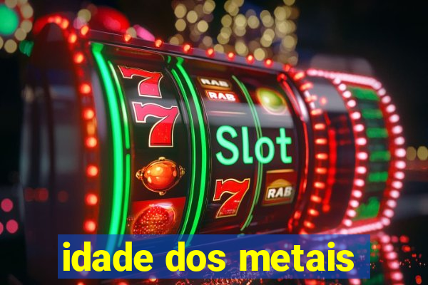 idade dos metais